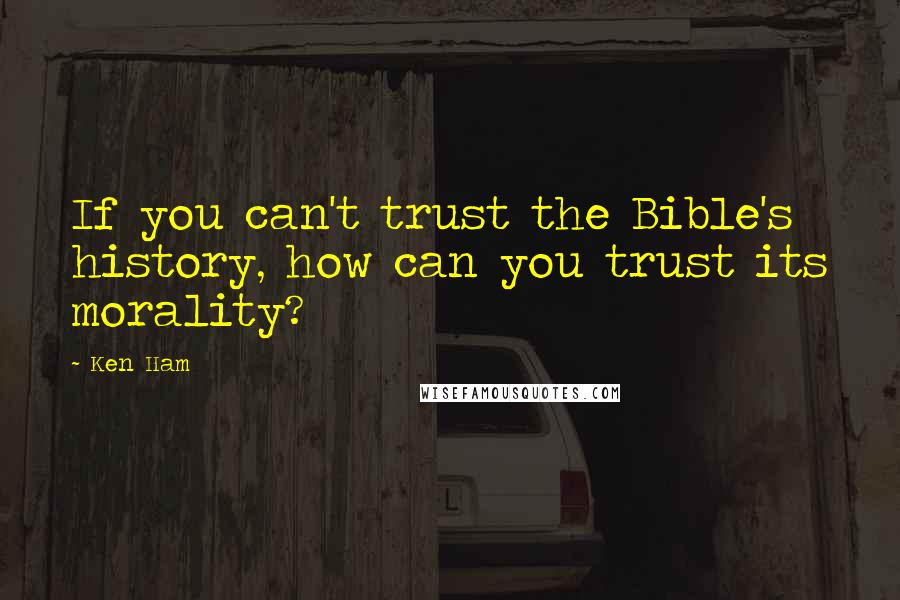 Ken Ham Quotes: If you can't trust the Bible's history, how can you trust its morality?