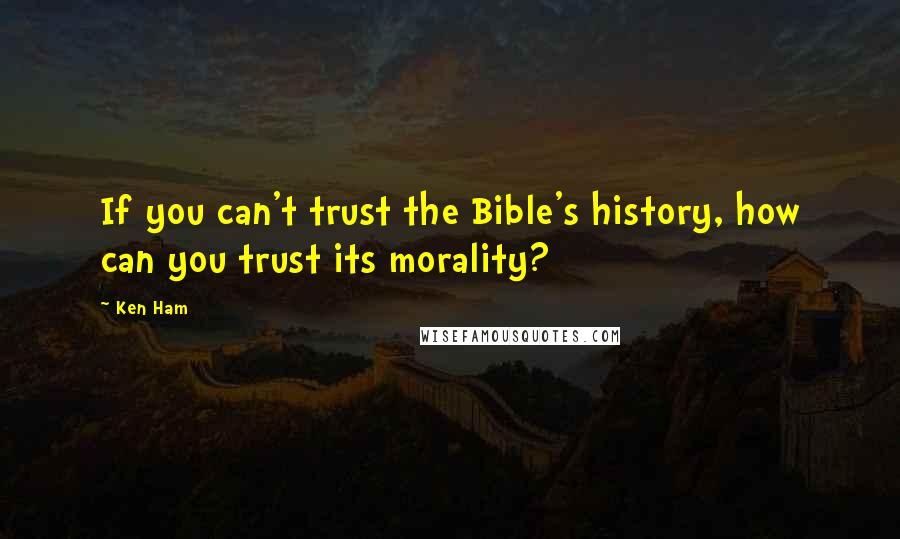 Ken Ham Quotes: If you can't trust the Bible's history, how can you trust its morality?