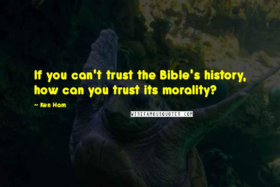 Ken Ham Quotes: If you can't trust the Bible's history, how can you trust its morality?