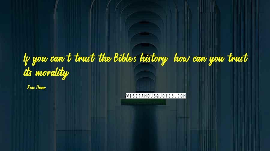 Ken Ham Quotes: If you can't trust the Bible's history, how can you trust its morality?