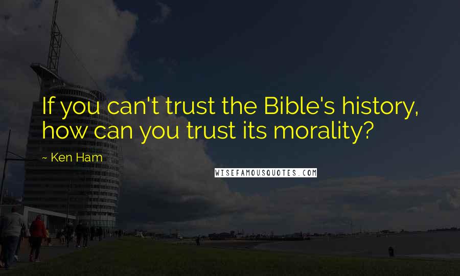 Ken Ham Quotes: If you can't trust the Bible's history, how can you trust its morality?