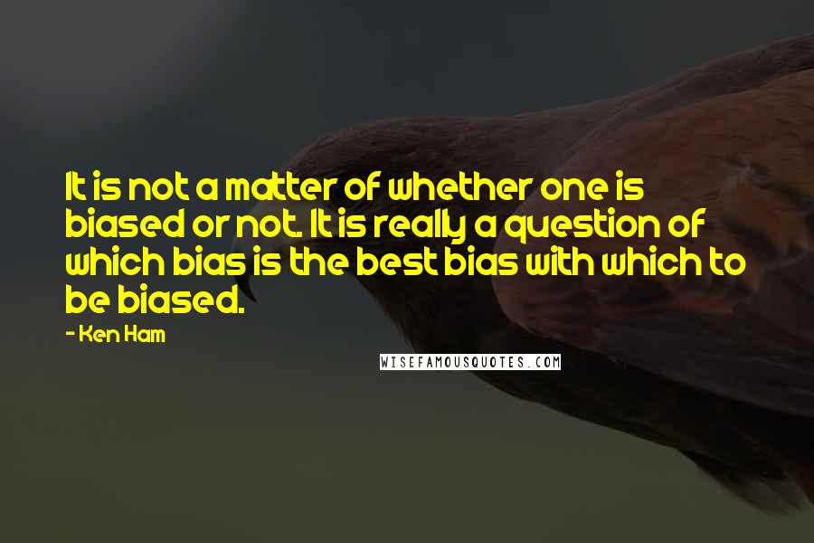 Ken Ham Quotes: It is not a matter of whether one is biased or not. It is really a question of which bias is the best bias with which to be biased.