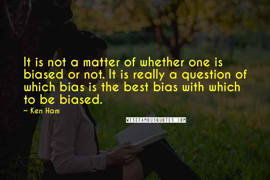 Ken Ham Quotes: It is not a matter of whether one is biased or not. It is really a question of which bias is the best bias with which to be biased.