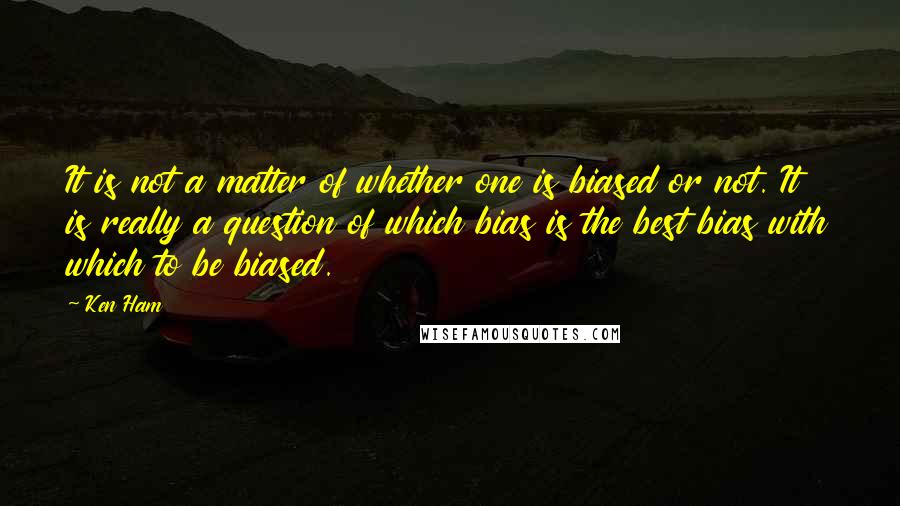 Ken Ham Quotes: It is not a matter of whether one is biased or not. It is really a question of which bias is the best bias with which to be biased.