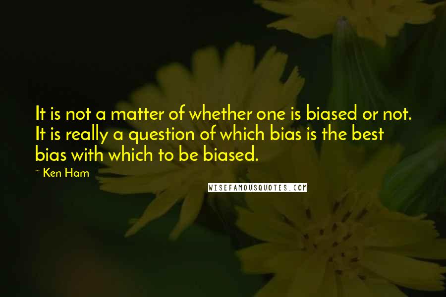 Ken Ham Quotes: It is not a matter of whether one is biased or not. It is really a question of which bias is the best bias with which to be biased.