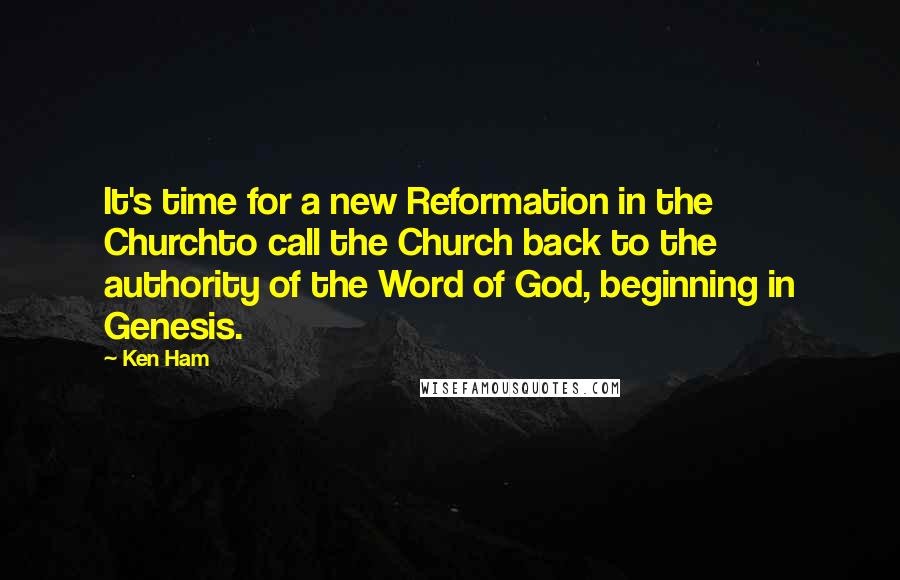 Ken Ham Quotes: It's time for a new Reformation in the Churchto call the Church back to the authority of the Word of God, beginning in Genesis.