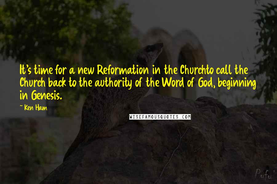 Ken Ham Quotes: It's time for a new Reformation in the Churchto call the Church back to the authority of the Word of God, beginning in Genesis.