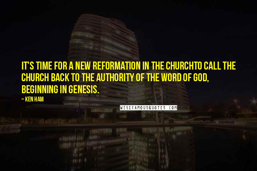 Ken Ham Quotes: It's time for a new Reformation in the Churchto call the Church back to the authority of the Word of God, beginning in Genesis.