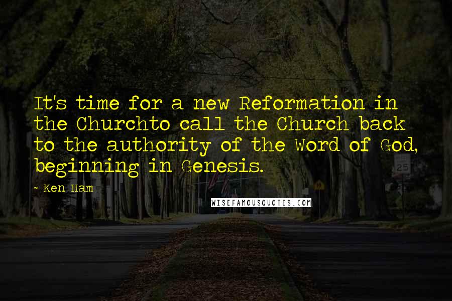 Ken Ham Quotes: It's time for a new Reformation in the Churchto call the Church back to the authority of the Word of God, beginning in Genesis.