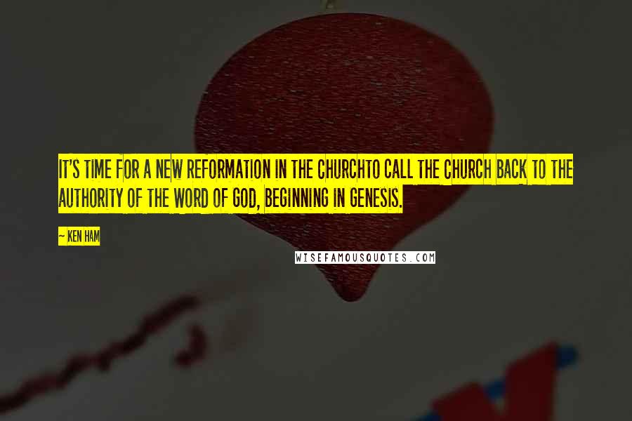 Ken Ham Quotes: It's time for a new Reformation in the Churchto call the Church back to the authority of the Word of God, beginning in Genesis.