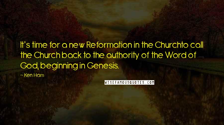 Ken Ham Quotes: It's time for a new Reformation in the Churchto call the Church back to the authority of the Word of God, beginning in Genesis.