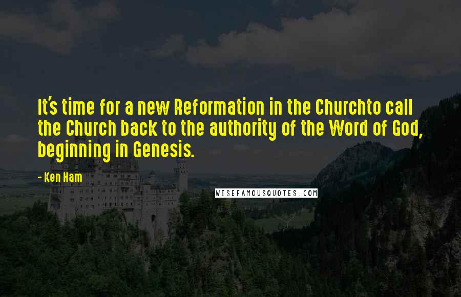 Ken Ham Quotes: It's time for a new Reformation in the Churchto call the Church back to the authority of the Word of God, beginning in Genesis.