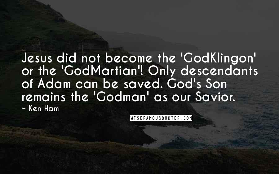 Ken Ham Quotes: Jesus did not become the 'GodKlingon' or the 'GodMartian'! Only descendants of Adam can be saved. God's Son remains the 'Godman' as our Savior.