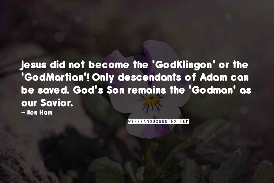 Ken Ham Quotes: Jesus did not become the 'GodKlingon' or the 'GodMartian'! Only descendants of Adam can be saved. God's Son remains the 'Godman' as our Savior.
