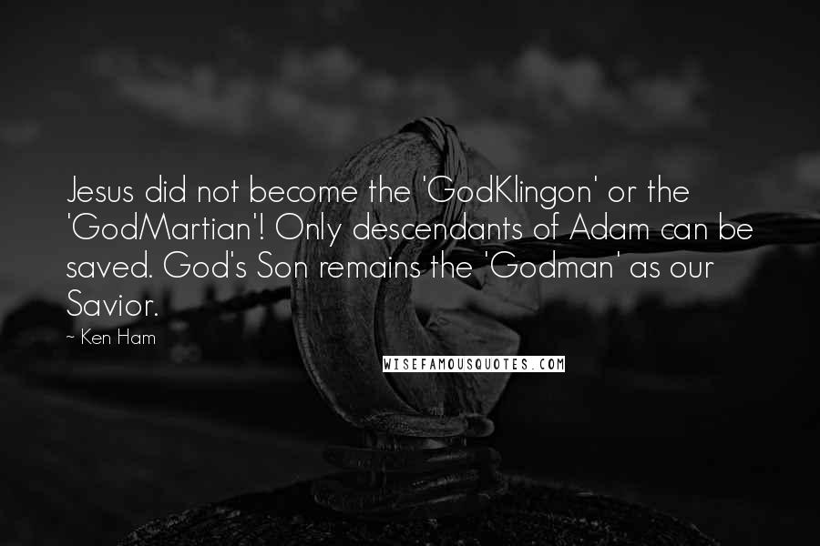 Ken Ham Quotes: Jesus did not become the 'GodKlingon' or the 'GodMartian'! Only descendants of Adam can be saved. God's Son remains the 'Godman' as our Savior.