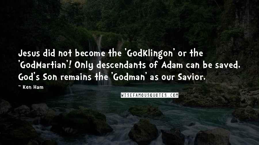 Ken Ham Quotes: Jesus did not become the 'GodKlingon' or the 'GodMartian'! Only descendants of Adam can be saved. God's Son remains the 'Godman' as our Savior.