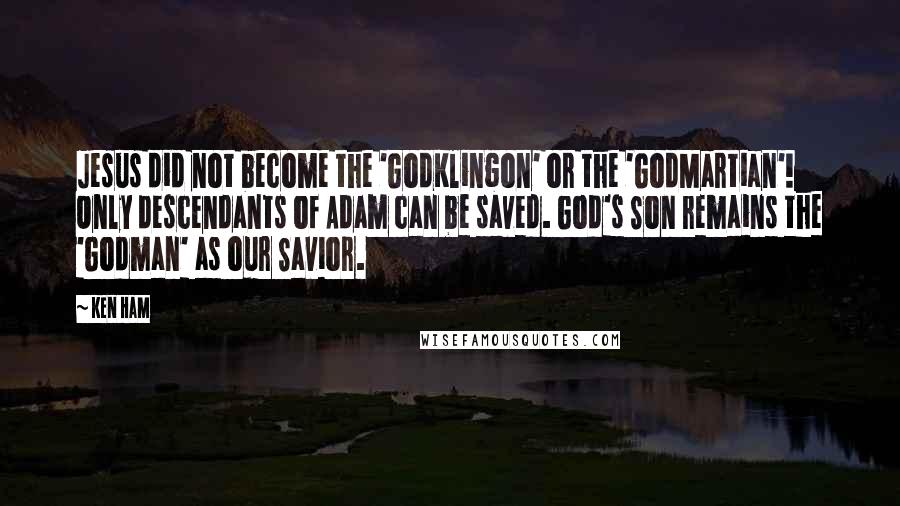 Ken Ham Quotes: Jesus did not become the 'GodKlingon' or the 'GodMartian'! Only descendants of Adam can be saved. God's Son remains the 'Godman' as our Savior.