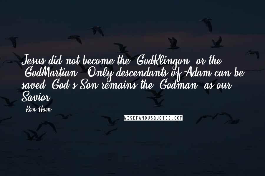 Ken Ham Quotes: Jesus did not become the 'GodKlingon' or the 'GodMartian'! Only descendants of Adam can be saved. God's Son remains the 'Godman' as our Savior.