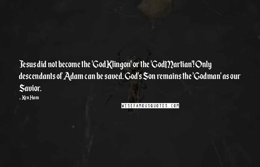 Ken Ham Quotes: Jesus did not become the 'GodKlingon' or the 'GodMartian'! Only descendants of Adam can be saved. God's Son remains the 'Godman' as our Savior.