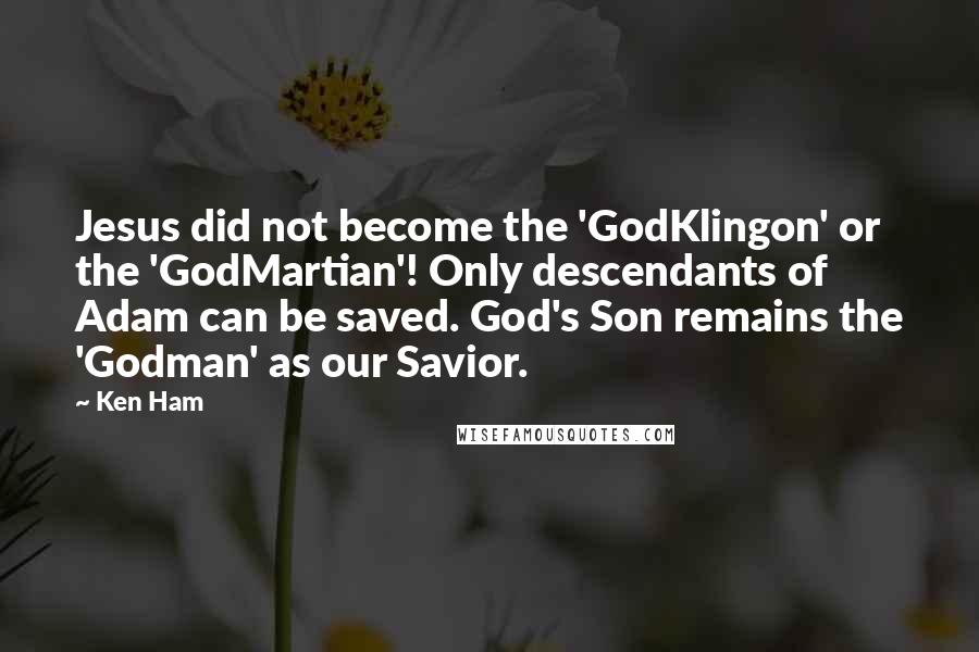 Ken Ham Quotes: Jesus did not become the 'GodKlingon' or the 'GodMartian'! Only descendants of Adam can be saved. God's Son remains the 'Godman' as our Savior.