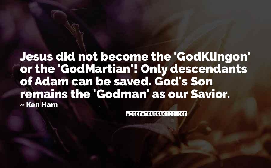 Ken Ham Quotes: Jesus did not become the 'GodKlingon' or the 'GodMartian'! Only descendants of Adam can be saved. God's Son remains the 'Godman' as our Savior.