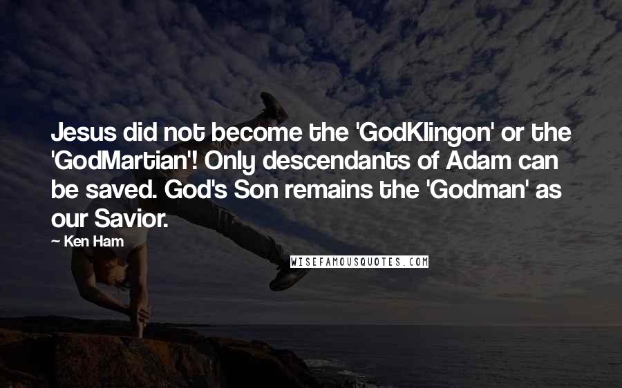 Ken Ham Quotes: Jesus did not become the 'GodKlingon' or the 'GodMartian'! Only descendants of Adam can be saved. God's Son remains the 'Godman' as our Savior.