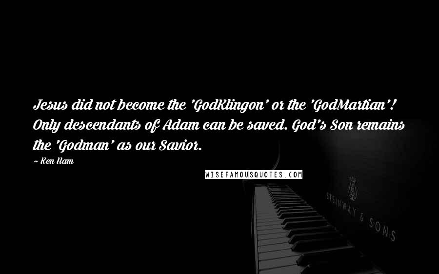 Ken Ham Quotes: Jesus did not become the 'GodKlingon' or the 'GodMartian'! Only descendants of Adam can be saved. God's Son remains the 'Godman' as our Savior.