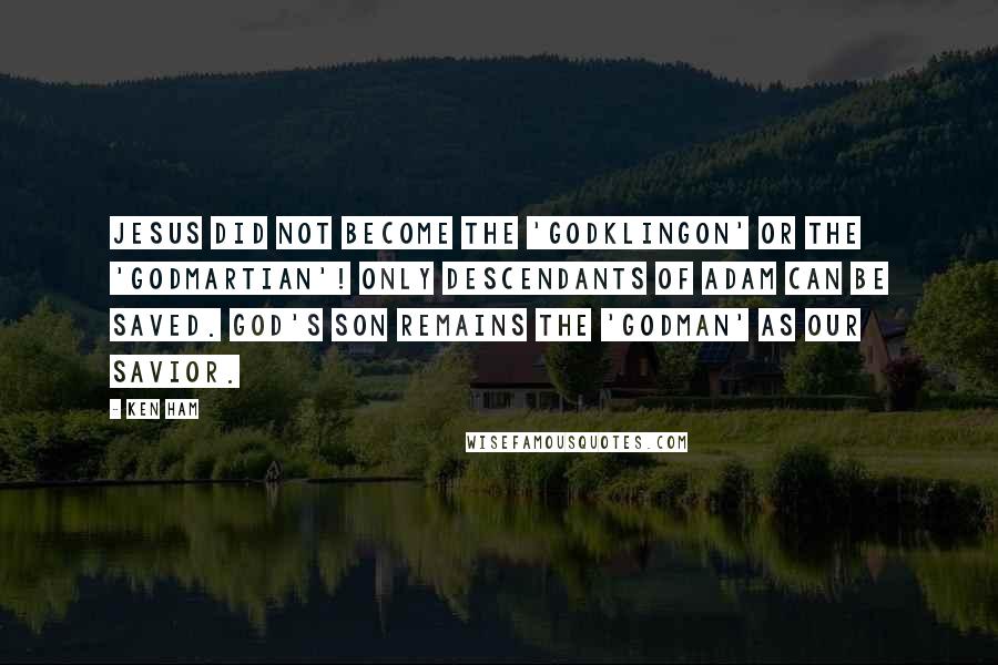 Ken Ham Quotes: Jesus did not become the 'GodKlingon' or the 'GodMartian'! Only descendants of Adam can be saved. God's Son remains the 'Godman' as our Savior.