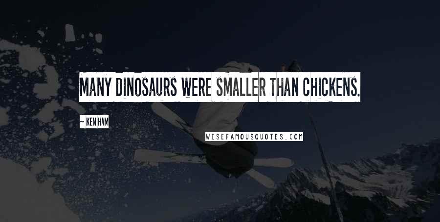 Ken Ham Quotes: Many dinosaurs were smaller than chickens.