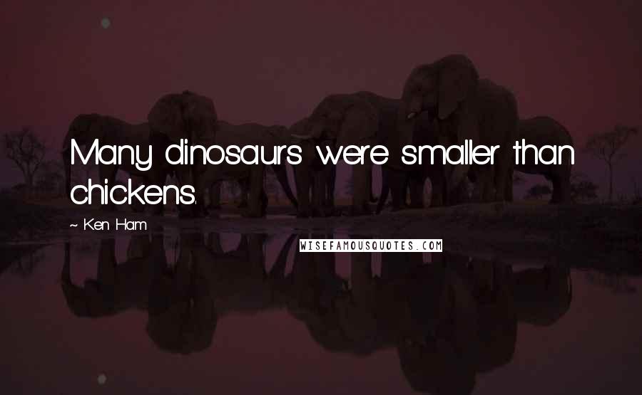 Ken Ham Quotes: Many dinosaurs were smaller than chickens.