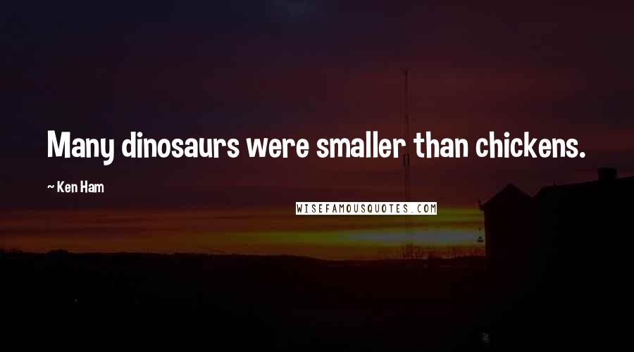 Ken Ham Quotes: Many dinosaurs were smaller than chickens.