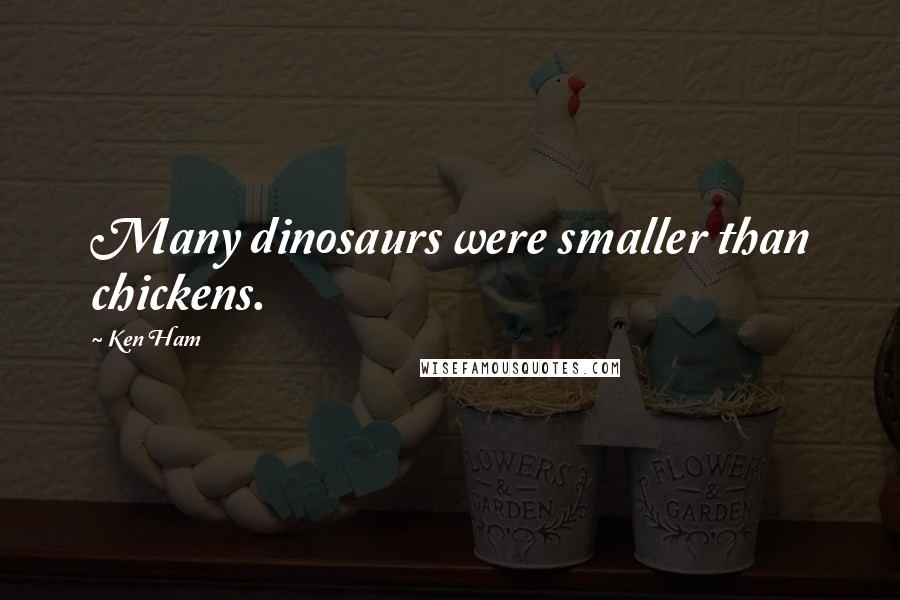 Ken Ham Quotes: Many dinosaurs were smaller than chickens.