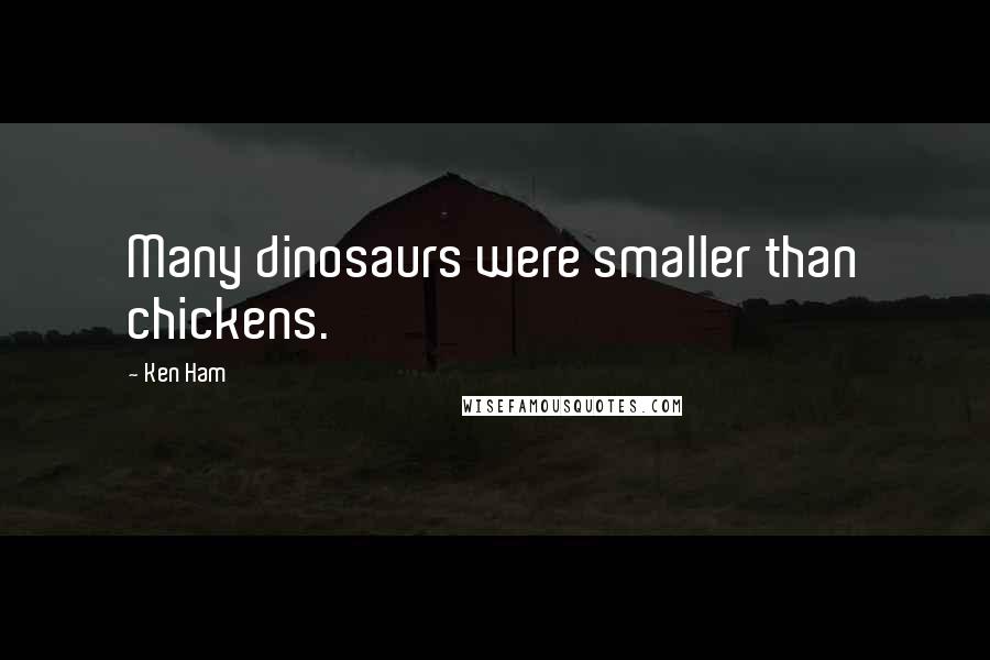 Ken Ham Quotes: Many dinosaurs were smaller than chickens.