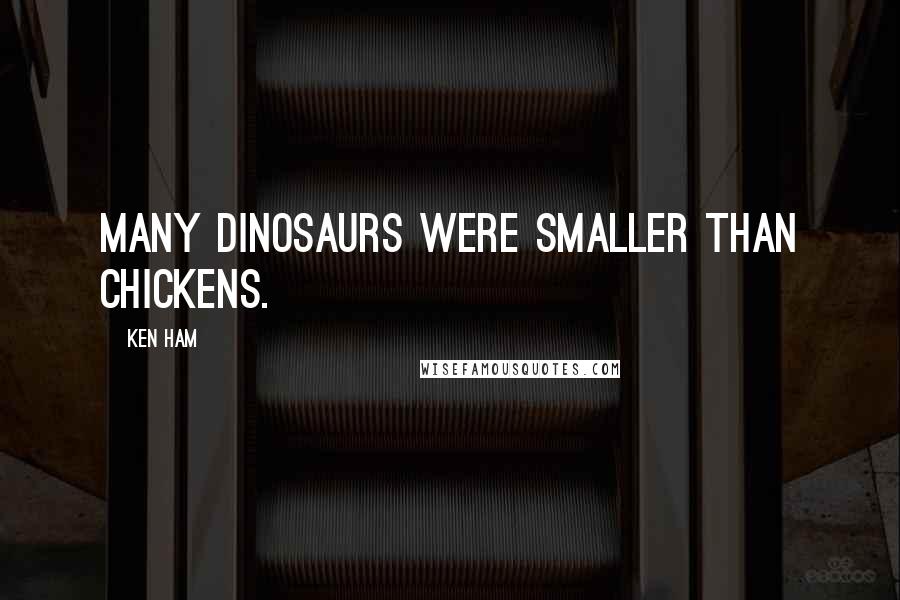 Ken Ham Quotes: Many dinosaurs were smaller than chickens.