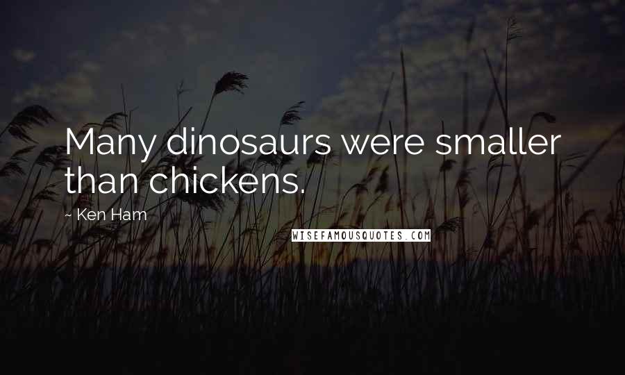 Ken Ham Quotes: Many dinosaurs were smaller than chickens.