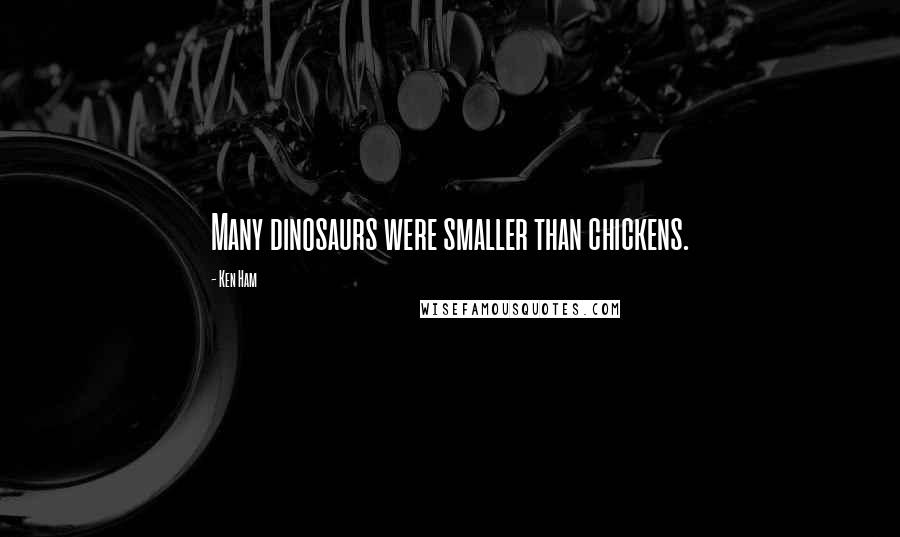 Ken Ham Quotes: Many dinosaurs were smaller than chickens.