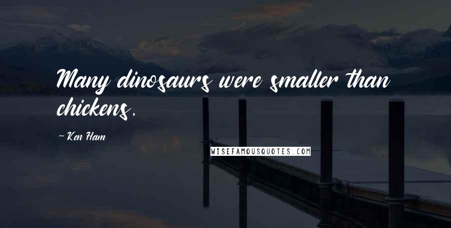 Ken Ham Quotes: Many dinosaurs were smaller than chickens.