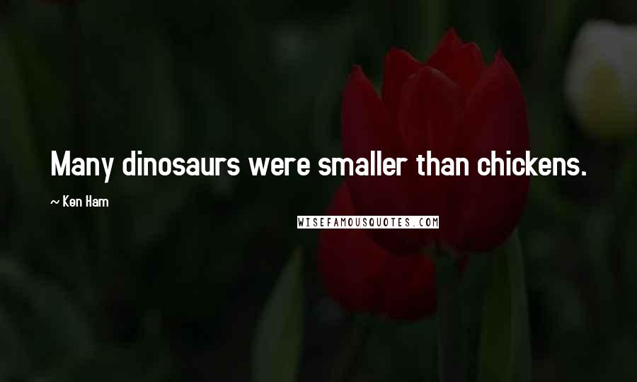 Ken Ham Quotes: Many dinosaurs were smaller than chickens.