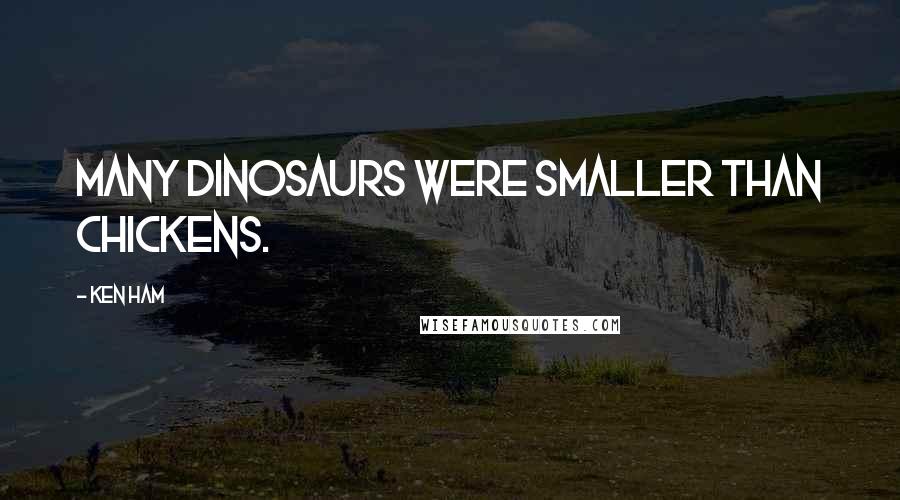 Ken Ham Quotes: Many dinosaurs were smaller than chickens.