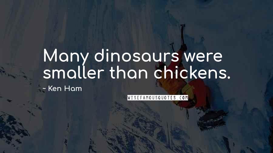 Ken Ham Quotes: Many dinosaurs were smaller than chickens.