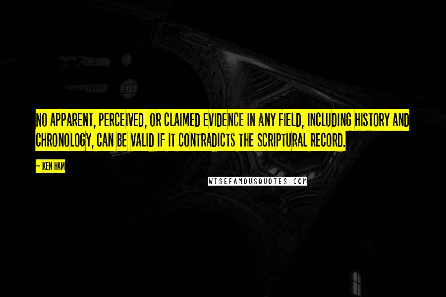 Ken Ham Quotes: No apparent, perceived, or claimed evidence in any field, including history and chronology, can be valid if it contradicts the Scriptural record.