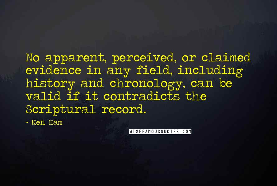 Ken Ham Quotes: No apparent, perceived, or claimed evidence in any field, including history and chronology, can be valid if it contradicts the Scriptural record.