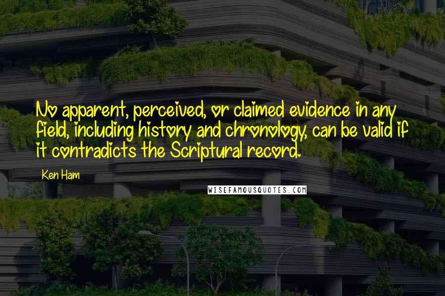 Ken Ham Quotes: No apparent, perceived, or claimed evidence in any field, including history and chronology, can be valid if it contradicts the Scriptural record.