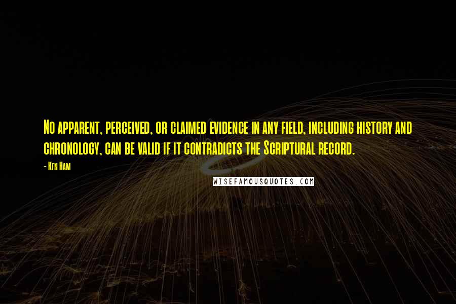 Ken Ham Quotes: No apparent, perceived, or claimed evidence in any field, including history and chronology, can be valid if it contradicts the Scriptural record.