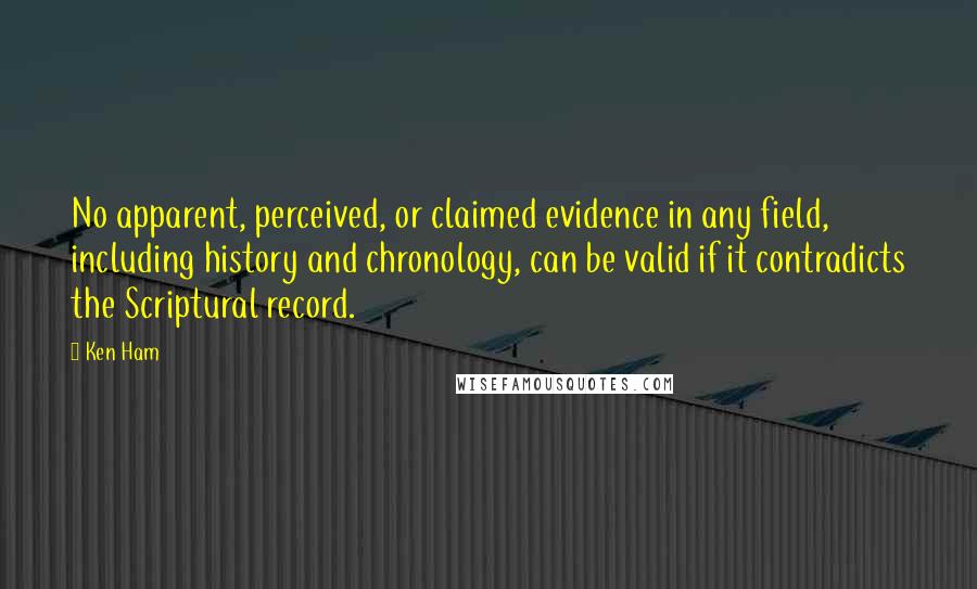 Ken Ham Quotes: No apparent, perceived, or claimed evidence in any field, including history and chronology, can be valid if it contradicts the Scriptural record.
