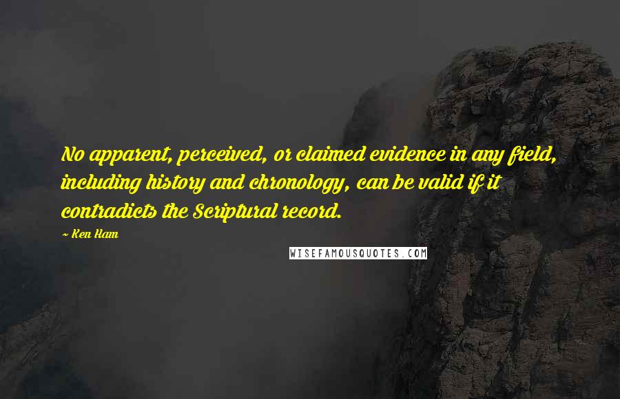 Ken Ham Quotes: No apparent, perceived, or claimed evidence in any field, including history and chronology, can be valid if it contradicts the Scriptural record.