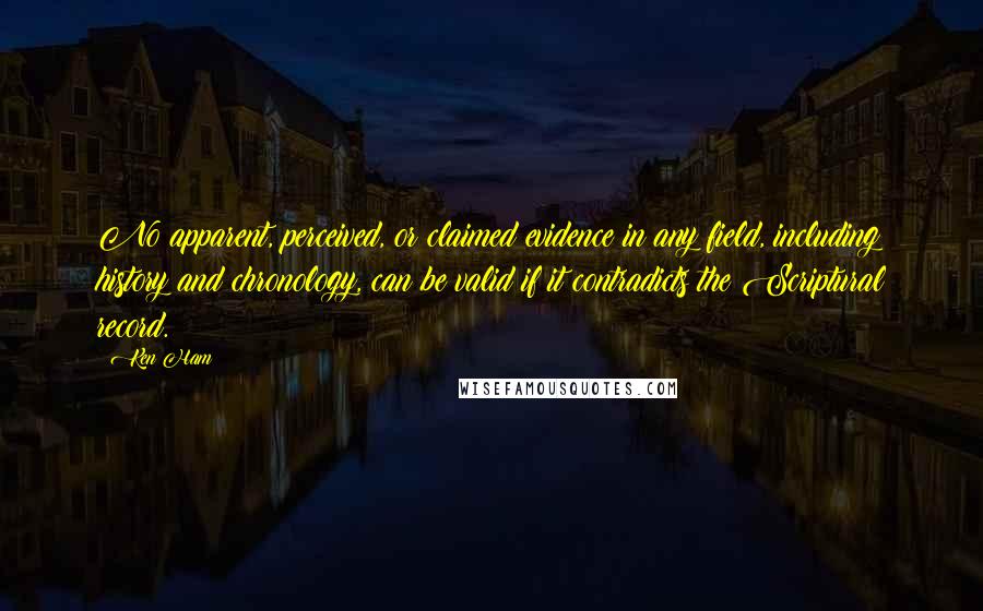 Ken Ham Quotes: No apparent, perceived, or claimed evidence in any field, including history and chronology, can be valid if it contradicts the Scriptural record.