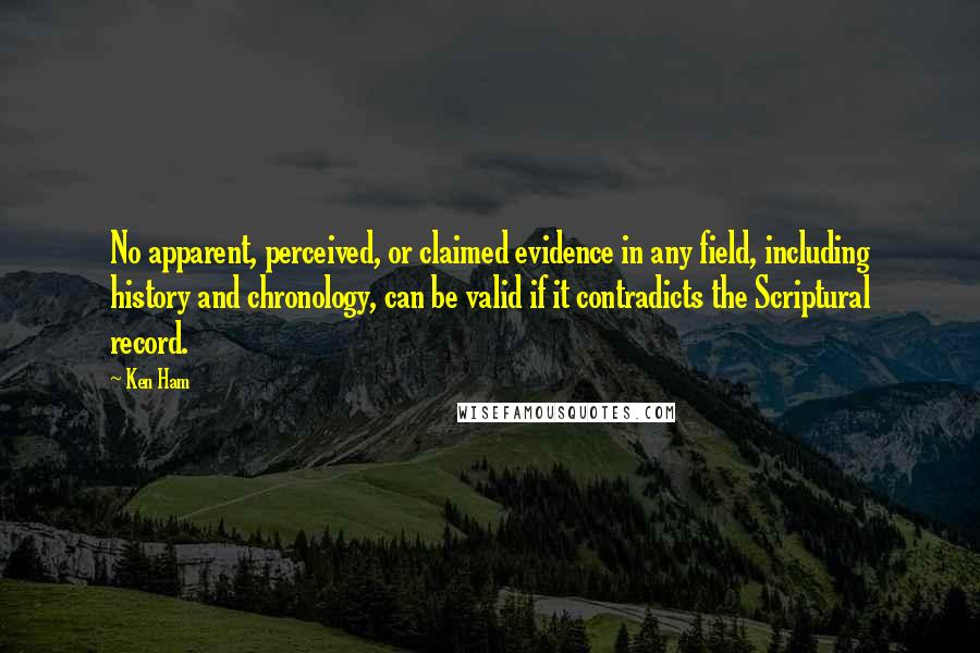 Ken Ham Quotes: No apparent, perceived, or claimed evidence in any field, including history and chronology, can be valid if it contradicts the Scriptural record.