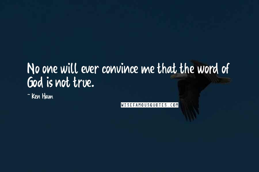 Ken Ham Quotes: No one will ever convince me that the word of God is not true.