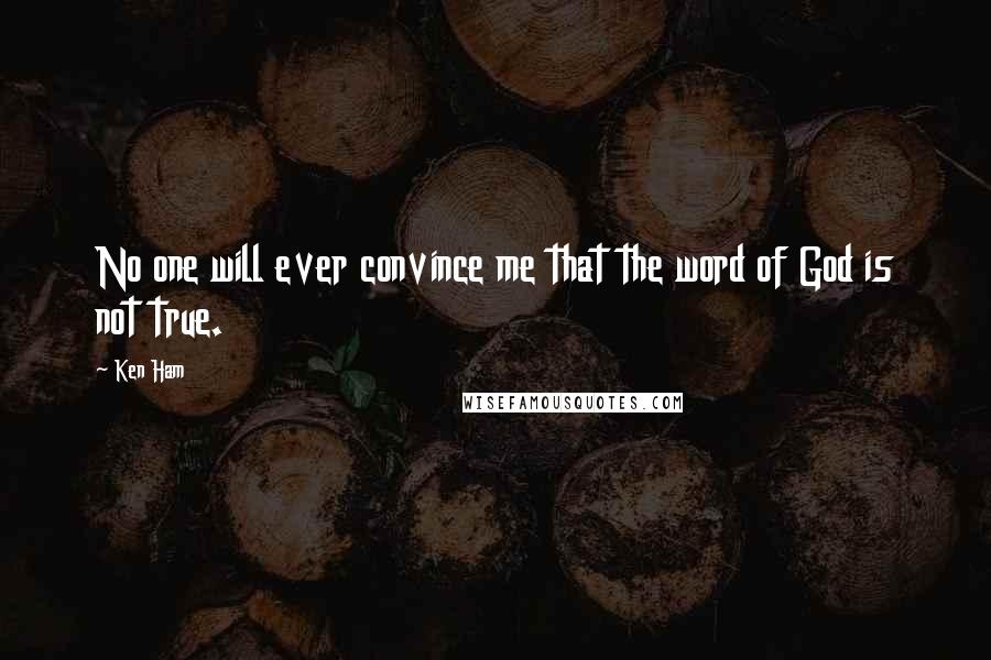 Ken Ham Quotes: No one will ever convince me that the word of God is not true.